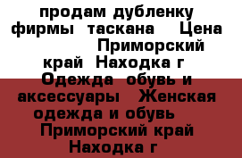 продам дубленку фирмы “таскана“ › Цена ­ 61 000 - Приморский край, Находка г. Одежда, обувь и аксессуары » Женская одежда и обувь   . Приморский край,Находка г.